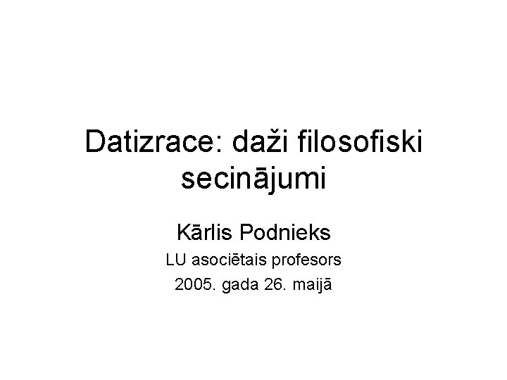 Datizrace: daži filosofiski secinājumi Kārlis Podnieks LU asociētais profesors 2005. gada 26. maijā 