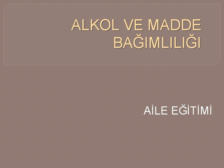 ALKOL VE MADDE BAĞIMLILIĞI AİLE EĞİTİMİ 