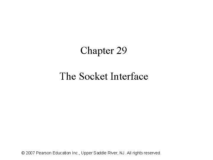 Chapter 29 The Socket Interface © 2007 Pearson Education Inc. , Upper Saddle River,