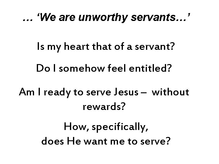 … ‘We are unworthy servants…’ Is my heart that of a servant? Do I