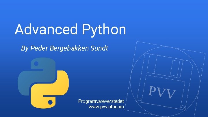 Advanced Python By Peder Bergebakken Sundt Programvareverstedet www. pvv. ntnu. no 