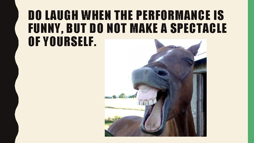 DO LAUGH WHEN THE PERFORMANCE IS FUNNY, BUT DO NOT MAKE A SPECTACLE OF