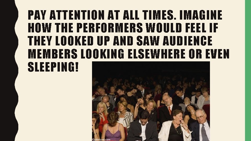 PAY ATTENTION AT ALL TIMES. IMAGINE HOW THE PERFORMERS WOULD FEEL IF THEY LOOKED