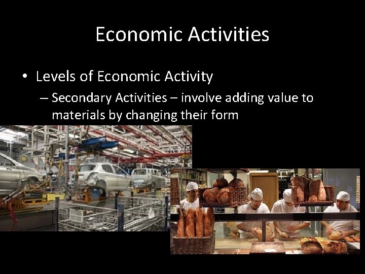 Economic Activities • Levels of Economic Activity – Secondary Activities – involve adding value