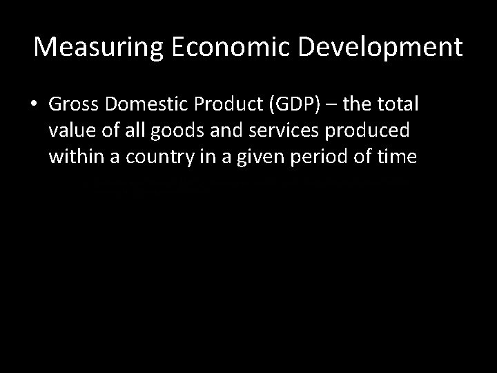 Measuring Economic Development • Gross Domestic Product (GDP) – the total value of all