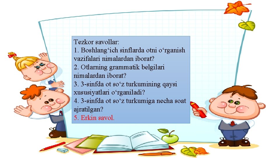 Tezkor savollar: 1. Boshlang‘ich sinflarda otni o‘rganish vazifalari nimalardan iborat? 2. Otlarning grammatik belgilari