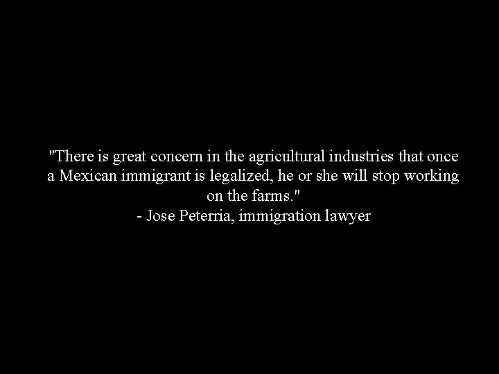 "There is great concern in the agricultural industries that once a Mexican immigrant is