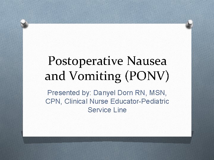 Postoperative Nausea and Vomiting (PONV) Presented by: Danyel Dorn RN, MSN, CPN, Clinical Nurse