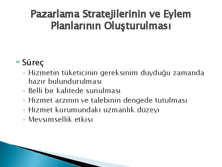 Pazarlama Stratejilerinin ve Eylem Planlarının Oluşturulması Süreç ◦ Hizmetin tüketicinin gereksinim duyduğu zamanda hazır