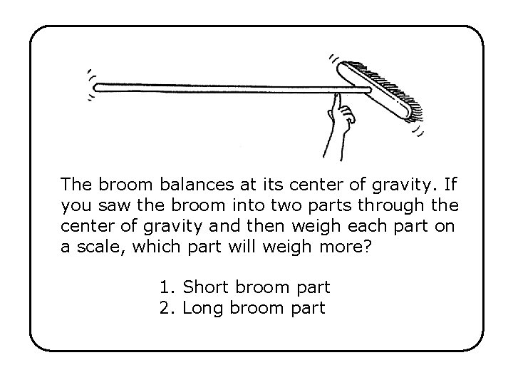 The broom balances at its center of gravity. If you saw the broom into