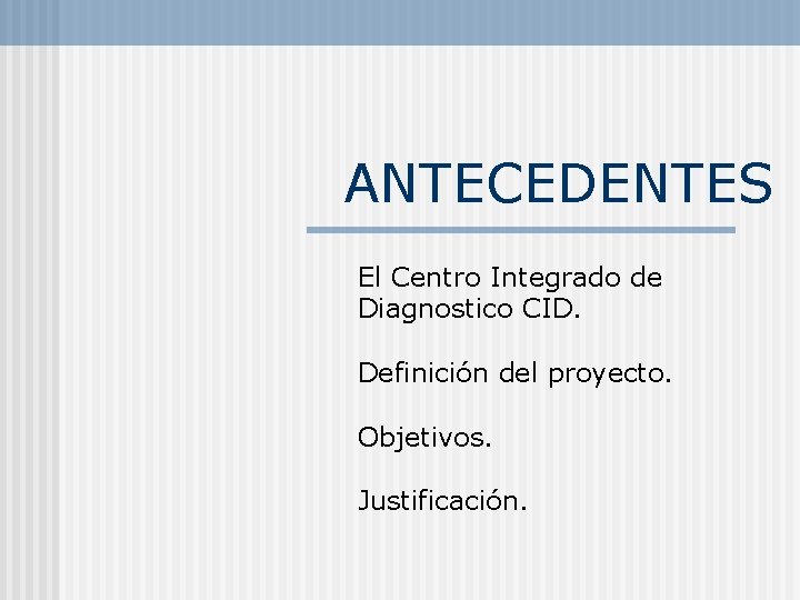 ANTECEDENTES El Centro Integrado de Diagnostico CID. Definición del proyecto. Objetivos. Justificación. 