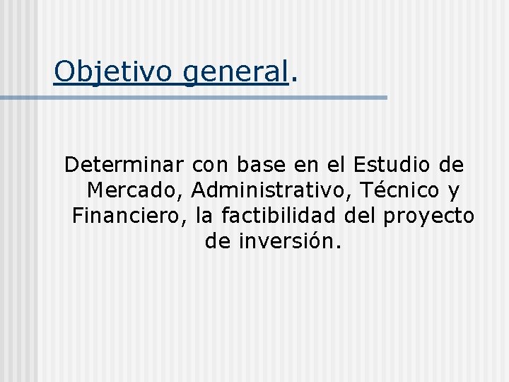 Objetivo general. Determinar con base en el Estudio de Mercado, Administrativo, Técnico y Financiero,