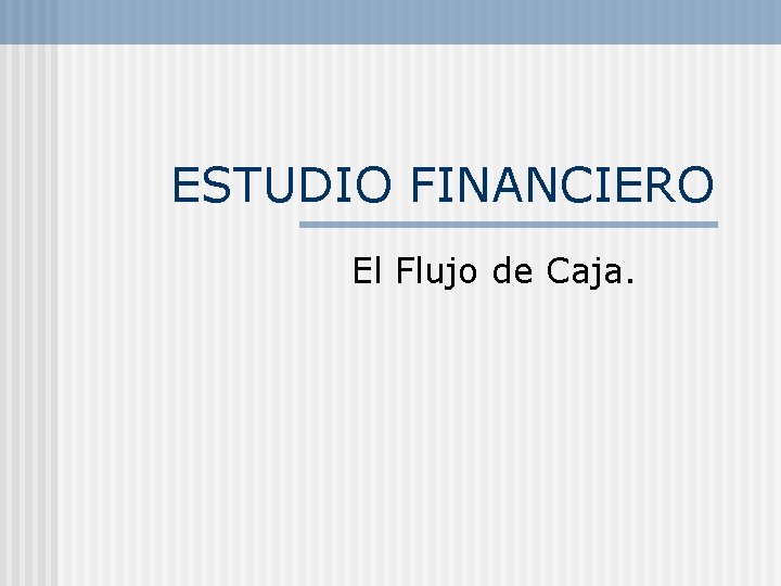 ESTUDIO FINANCIERO El Flujo de Caja. 