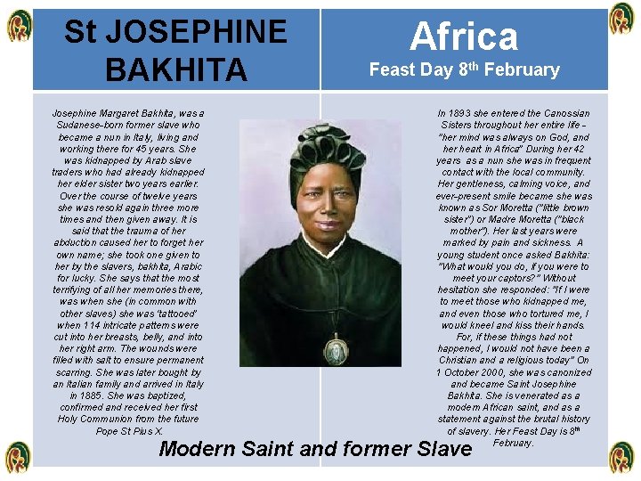 St JOSEPHINE BAKHITA Josephine Margaret Bakhita, was a Sudanese-born former slave who became a