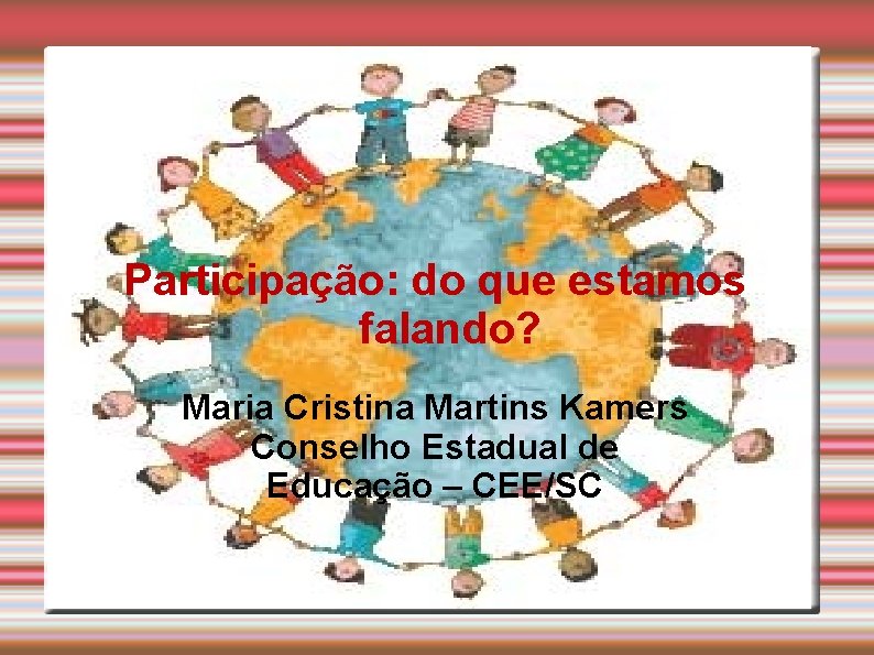 Participação: do que estamos falando? Maria Cristina Martins Kamers Conselho Estadual de Educação –