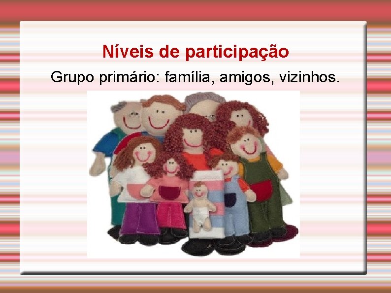Níveis de participação Grupo primário: família, amigos, vizinhos. 