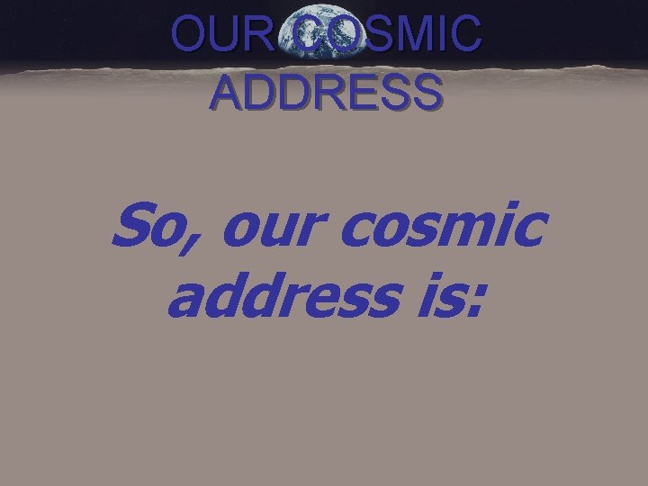 OUR COSMIC ADDRESS So, our cosmic address is: 