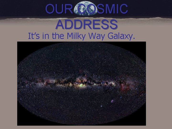 OUR COSMIC ADDRESS It’s in the Milky Way Galaxy. 