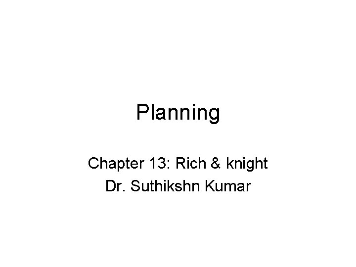 Planning Chapter 13: Rich & knight Dr. Suthikshn Kumar Planning Chapter 13: Rich & knight Dr. Suthikshn Kumar
