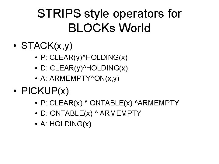STRIPS style operators for BLOCKs World • STACK(x, y) • P: CLEAR(y)^HOLDING(x) • D: STRIPS style operators for BLOCKs World • STACK(x, y) • P: CLEAR(y)^HOLDING(x) • D:
