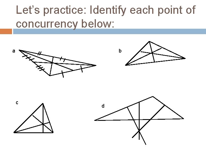 Let’s practice: Identify each point of concurrency below: a b c d 