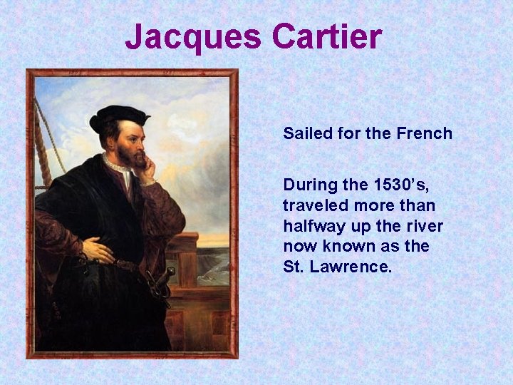 Jacques Cartier Sailed for the French During the 1530’s, traveled more than halfway up