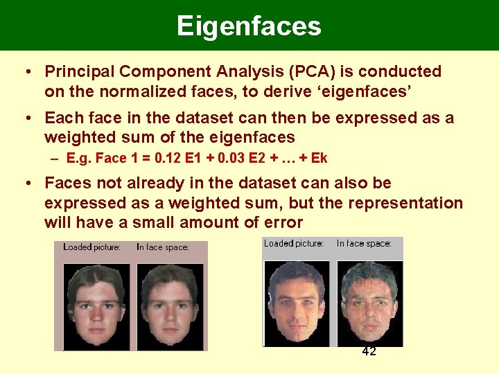 Eigenfaces • Principal Component Analysis (PCA) is conducted on the normalized faces, to derive Eigenfaces • Principal Component Analysis (PCA) is conducted on the normalized faces, to derive