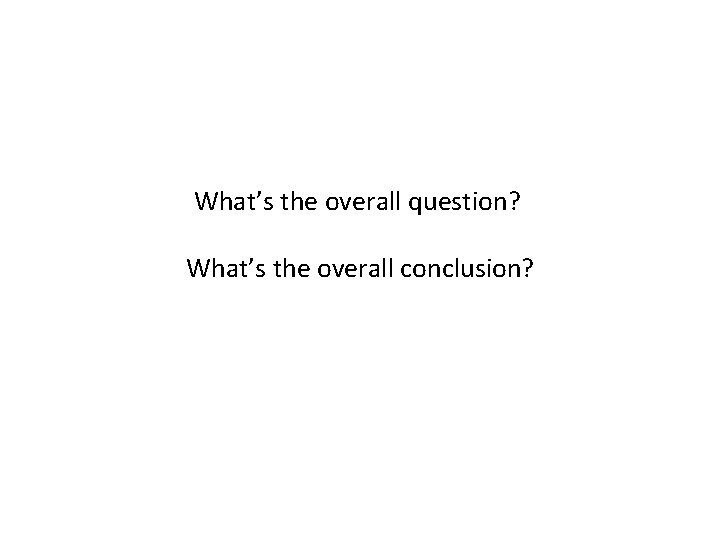 What’s the overall question? What’s the overall conclusion? 