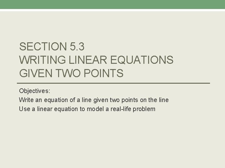 SECTION 5. 3 WRITING LINEAR EQUATIONS GIVEN TWO POINTS Objectives: Write an equation of