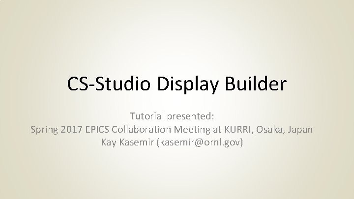 CS-Studio Display Builder Tutorial presented: Spring 2017 EPICS Collaboration Meeting at KURRI, Osaka, Japan
