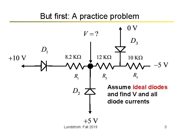 But first: A practice problem Assume ideal diodes and find V and all diode