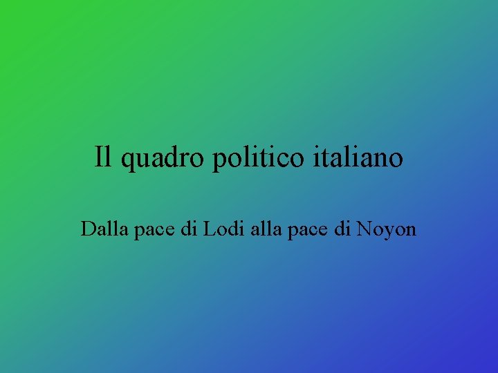 Il quadro politico italiano Dalla pace di Lodi alla pace di Noyon Il quadro politico italiano Dalla pace di Lodi alla pace di Noyon