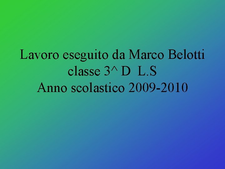 Lavoro eseguito da Marco Belotti classe 3^ D L. S Anno scolastico 2009 -2010 Lavoro eseguito da Marco Belotti classe 3^ D L. S Anno scolastico 2009 -2010
