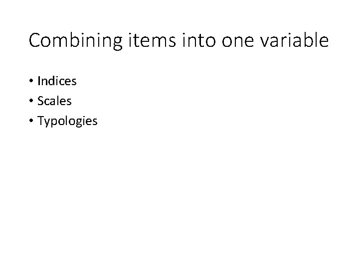 Combining items into one variable • Indices • Scales • Typologies 