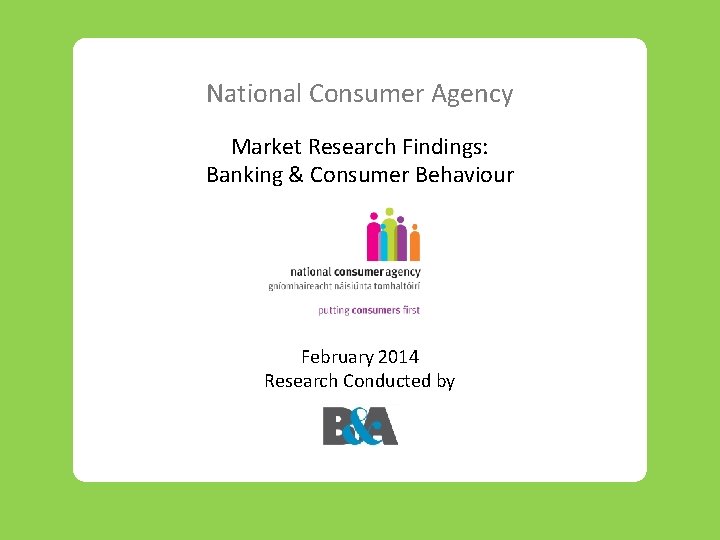 National Consumer Agency Market Research Findings: Banking & Consumer Behaviour February 2014 Research Conducted