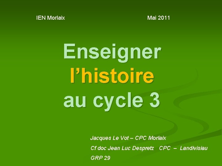 IEN Morlaix Mai 2011 Enseigner l’histoire au cycle 3 Jacques Le Vot – CPC IEN Morlaix Mai 2011 Enseigner l’histoire au cycle 3 Jacques Le Vot – CPC