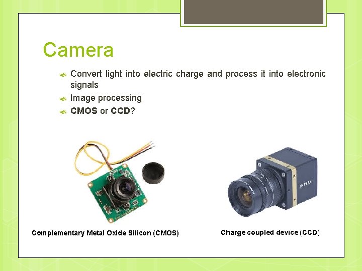 Camera Convert light into electric charge and process it into electronic signals Image processing