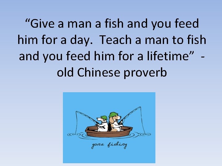 “Give a man a fish and you feed him for a day. Teach a