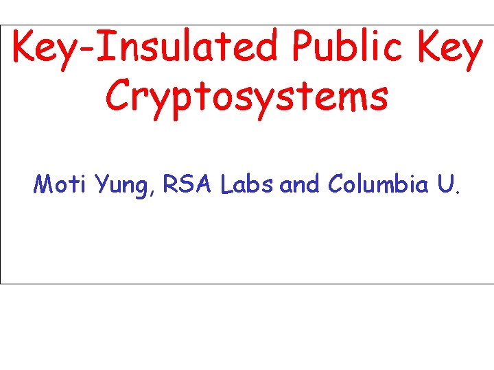 Key-Insulated Public Key Cryptosystems Moti Yung, RSA Labs and Columbia U. 