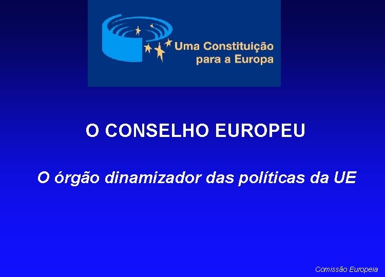 O CONSELHO EUROPEU O órgão dinamizador das políticas da UE Comissão Europeia 