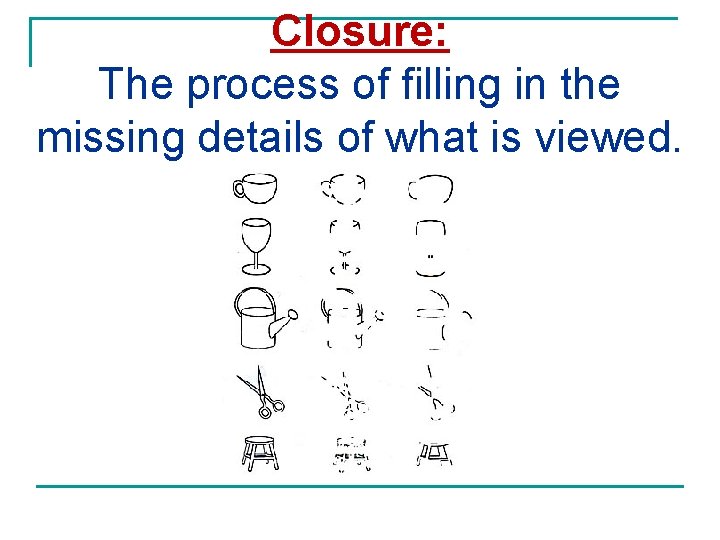 Closure: The process of filling in the missing details of what is viewed. 
