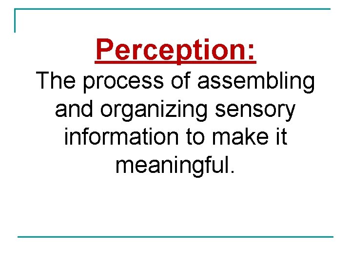 Perception: The process of assembling and organizing sensory information to make it meaningful. 