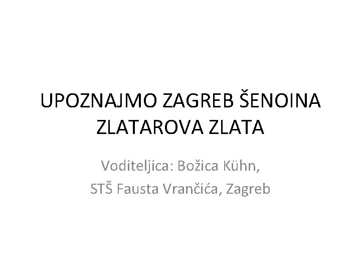 UPOZNAJMO ZAGREB ŠENOINA ZLATAROVA ZLATA Voditeljica: Božica Kühn, STŠ Fausta Vrančića, Zagreb 