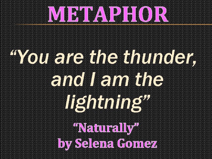 METAPHOR “You are thunder, and I am the lightning” “Naturally” by Selena Gomez 