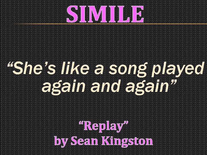 SIMILE “She’s like a song played again and again” “Replay” by Sean Kingston 