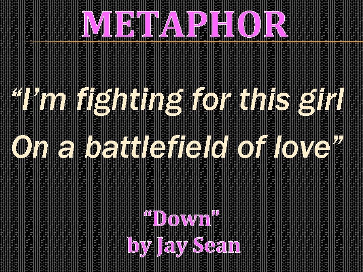 METAPHOR “I’m fighting for this girl On a battlefield of love” “Down” by Jay