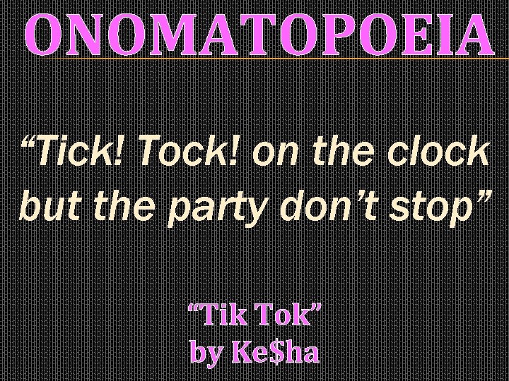 ONOMATOPOEIA “Tick! Tock! on the clock but the party don’t stop” “Tik Tok” by