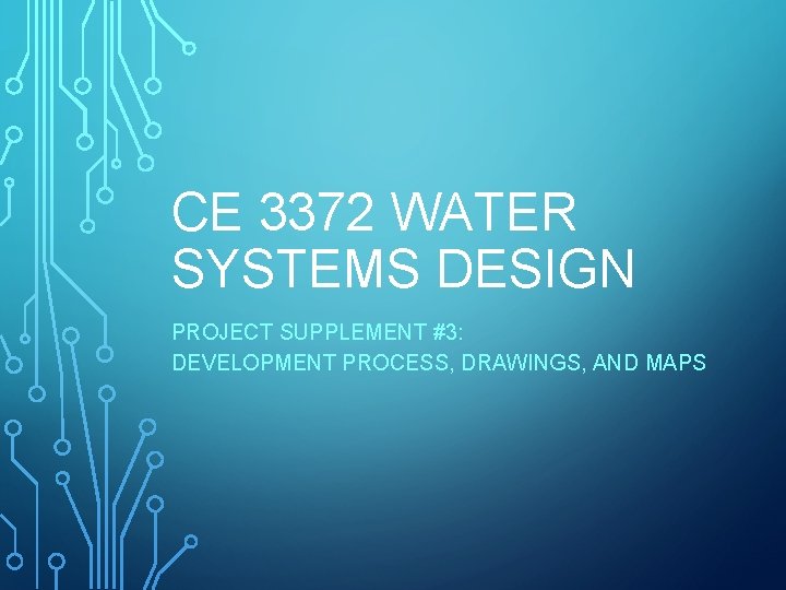 CE 3372 WATER SYSTEMS DESIGN PROJECT SUPPLEMENT #3: DEVELOPMENT PROCESS, DRAWINGS, AND MAPS 