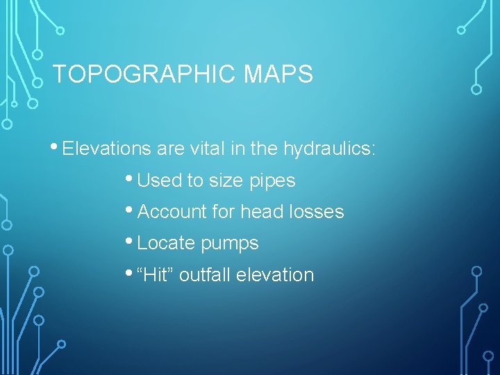 TOPOGRAPHIC MAPS • Elevations are vital in the hydraulics: • Used to size pipes