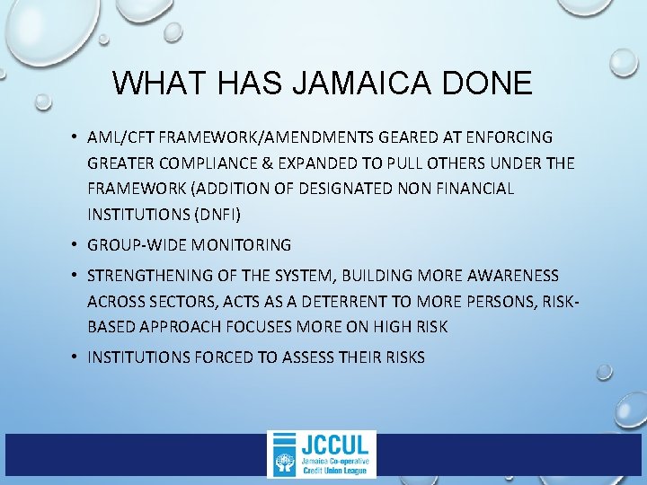 WHAT HAS JAMAICA DONE • AML/CFT FRAMEWORK/AMENDMENTS GEARED AT ENFORCING GREATER COMPLIANCE & EXPANDED